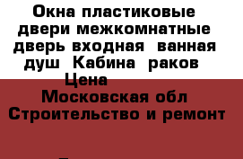 Окна пластиковые, двери межкомнатные, дверь входная, ванная, душ. Кабина, раков › Цена ­ 2 000 - Московская обл. Строительство и ремонт » Двери, окна и перегородки   . Кемеровская обл.,Березовский г.